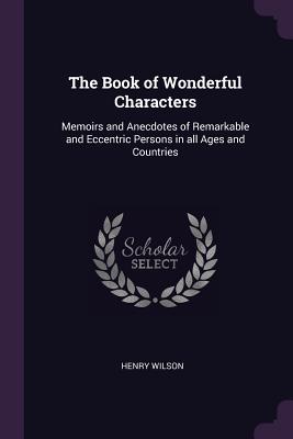 The Book of Wonderful Characters: Memoirs and Anecdotes of Remarkable and Eccentric Persons in all Ages and Countries
