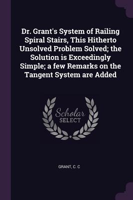 Dr. Grant's System of Railing Spiral Stairs, This Hitherto Unsolved Problem Solved; the Solution is Exceedingly Simple; a few Remarks on the Tangent System are Added