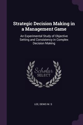 Strategic Decision Making in a Management Game: An Experimental Study of Objective Setting and Consistency in Complex Decision Making