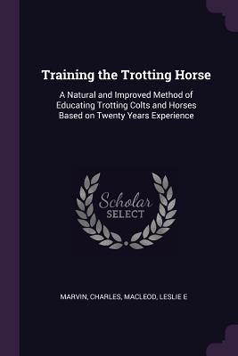 Training the Trotting Horse: A Natural and Improved Method of Educating Trotting Colts and Horses Based on Twenty Years Experience
