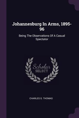Johannesburg In Arms, 1895-96: Being The Observations Of A Casual Spectator