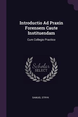 Introductio Ad Praxin Forensem Caute Instituendam: Cum Collegio Practico