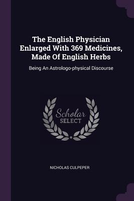 The English Physician Enlarged With 369 Medicines, Made Of English Herbs: Being An Astrologo-physical Discourse
