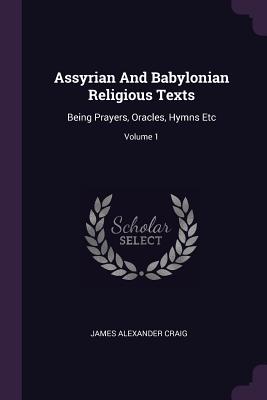 Assyrian And Babylonian Religious Texts: Being Prayers, Oracles, Hymns Etc; Volume 1