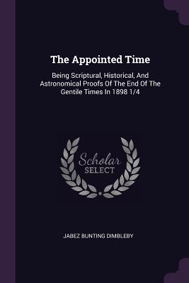 The Appointed Time: Being Scriptural, Historical, And Astronomical Proofs Of The End Of The Gentile Times In 1898 1/4
