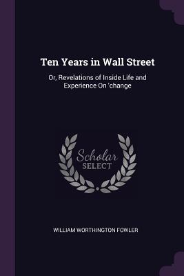 Ten Years in Wall Street: Or, Revelations of Inside Life and Experience On 'change