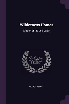 Wilderness Homes: A Book of the Log Cabin