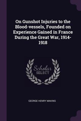 On Gunshot Injuries to the Blood-vessels, Founded on Experience Gained in France During the Great War, 1914-1918