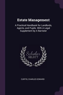 Estate Management: A Practical Handbook for Landlords, Agents, and Pupils. With A Legal Supplement by A Barrister