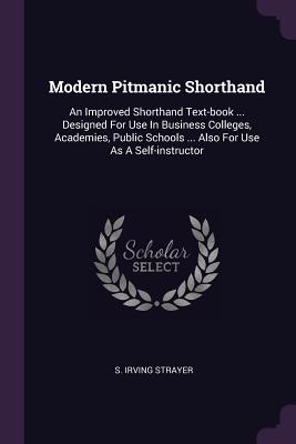 Modern Pitmanic Shorthand: An Improved Shorthand Text-book ... Designed For Use In Business Colleges, Academies, Public Schools ... Also For Use As A Self-instructor