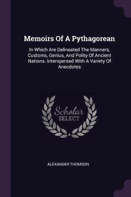 Memoirs Of A Pythagorean: In Which Are Delineated The Manners, Customs, Genius, And Polity Of Ancient Nations. Interspersed With A Variety Of Anecdotes