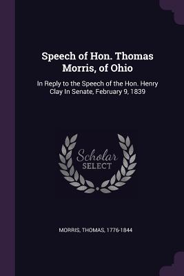 Speech of Hon. Thomas Morris, of Ohio: In Reply to the Speech of the Hon. Henry Clay In Senate, February 9, 1839