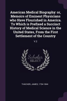 American Medical Biography: or, Memoirs of Eminent Physicians who Have Flourished in America. To Which is Prefixed a Succinct History of Medical Science in the United States, From the First Settlement of the Country: V.2