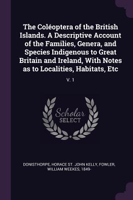 The Coléoptera of the British Islands. A Descriptive Account of the Families, Genera, and Species Indigenous to Great Britain and Ireland, With Notes as to Localities, Habitats, Etc: V. 1