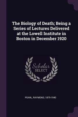 The Biology of Death; Being a Series of Lectures Delivered at the Lowell Institute in Boston in December 1920