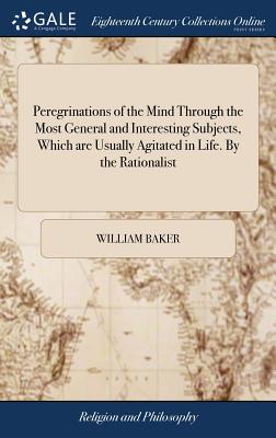 Peregrinations of the Mind Through the Most General and Interesting Subjects, Which are Usually Agitated in Life. By the Rationalist