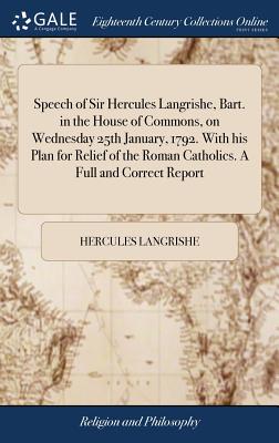 Speech of Sir Hercules Langrishe, Bart. in the House of Commons, on Wednesday 25th January, 1792. with His Plan for Relief of the Roman Catholics. a Full and Correct Report