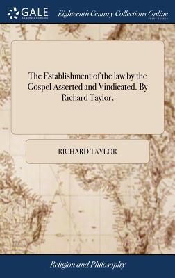 The Establishment of the Law by the Gospel Asserted and Vindicated. by Richard Taylor,