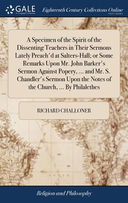 A Specimen of the Spirit of the Dissenting Teachers in Their Sermons Lately Preach'd at Salters-Hall; Or Some Remarks Upon Mr. John Barker's Sermon Against Popery, ... and Mr. S. Chandler's Sermon Upon the Notes of the Church, ... by Philalethes