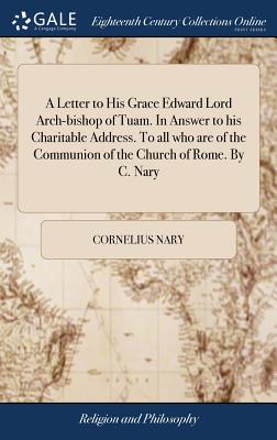 A Letter to His Grace Edward Lord Arch-Bishop of Tuam. in Answer to His Charitable Address. to All Who Are of the Communion of the Church of Rome. by C. Nary