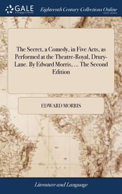 The Secret, a Comedy, in Five Acts, as Performed at the Theatre-Royal, Drury-Lane. by Edward Morris, ... the Second Edition