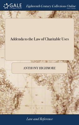 Addenda to the Law of Charitable Uses: Comprising the Cases Reported and Adjudged Since the Publication of the History of Mortmain, &c. Until Hilary Term 1793. by A. Highmore, Jun.