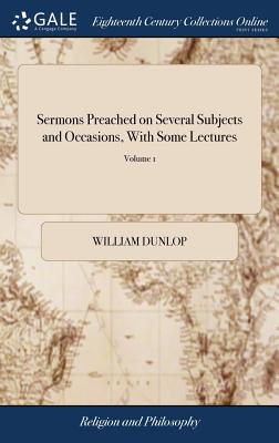 Sermons Preached on Several Subjects and Occasions, With Some Lectures: By the Learned William Dunlop, ... of 2; Volume 1