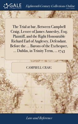 The Trial at Bar, Between Campbell Craig, Lessee of James Annesley, Esq; Plaintiff, and the Right Honourable Richard Earl of Anglesey, Defendant. Before the ... Barons of the Exchequer, ... Dublin, in Trinity Term, ... 1743