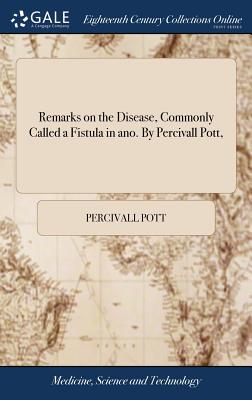 Remarks on the Disease, Commonly Called a Fistula in ano. By Percivall Pott,