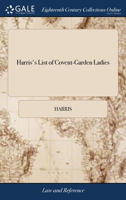Harris's List of Covent-Garden Ladies: Or, man of Pleasure's Kalender, for the Year, 1790. Containing the Histories and Some Curious Anecdotes of the Most Celebrated Ladies now on the Town, ... and Also Many of Their Keepers