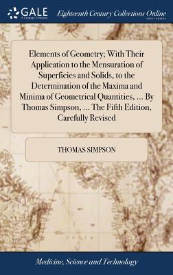 Elements of Geometry; With Their Application to the Mensuration of Superficies and Solids, to the Determination of the Maxima and Minima of Geometrical Quantities, ... by Thomas Simpson, ... the Fifth Edition, Carefully Revised