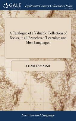 A Catalogue of a Valuable Collection of Books, in All Branches of Learning, and Most Languages: Comprehending Several Libraries and Parcels of Books, Lately Purchased. ... to Be Sold ... on Monday, March 9, 1767, ... by Charles Marsh,