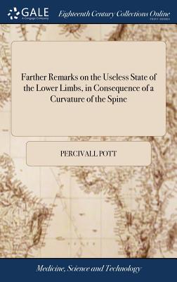 Farther Remarks on the Useless State of the Lower Limbs, in Consequence of a Curvature of the Spine: Being a Supplement to a Former Treatise on That Subject. by Percivall Pott,