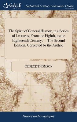 The Spirit of General History, in a Series of Lectures, from the Eighth, to the Eighteenth Century; ... the Second Edition, Corrected by the Author