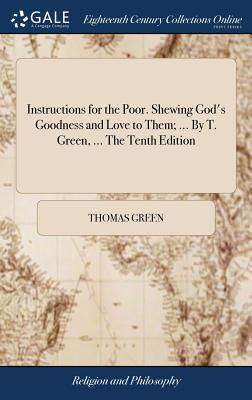 Instructions for the Poor. Shewing God's Goodness and Love to Them; ... by T. Green, ... the Tenth Edition