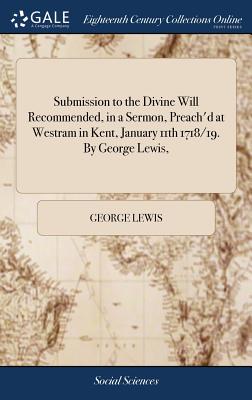 Submission to the Divine Will Recommended, in a Sermon, Preach'd at Westram in Kent, January 11th 1718/19. by George Lewis,