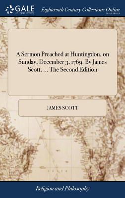 A Sermon Preached at Huntingdon, on Sunday, December 3, 1769. by James Scott, ... the Second Edition