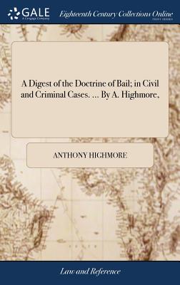 A Digest of the Doctrine of Bail; In Civil and Criminal Cases. ... by A. Highmore,