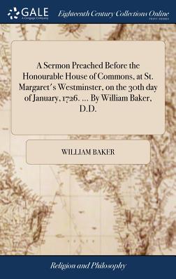 A Sermon Preached Before the Honourable House of Commons, at St. Margaret's Westminster, on the 30th Day of January, 1726. ... by William Baker, D.D.