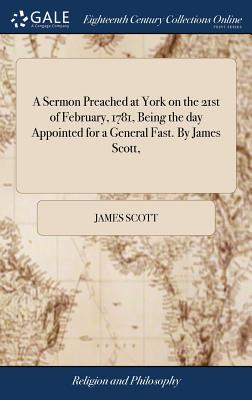 A Sermon Preached at York on the 21st of February, 1781, Being the Day Appointed for a General Fast. by James Scott,