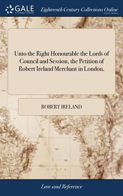 Unto the Right Honourable the Lords of Council and Session, the Petition of Robert Ireland Merchant in London,