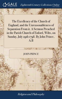 The Excellency of the Church of England, and the Unreasonableness of Separation from It. a Sermon Preached in the Parish Church of Enford, Wilts, on Sunday, July 29th 1798. by John Prince, A.B