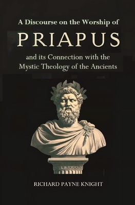 A Discourse on the Worship of Priapus: and its Connection with the Mystic Theology of the Ancients