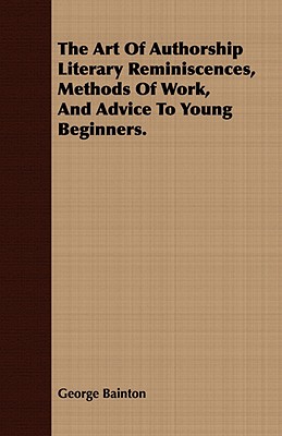 The Art of Authorship Literary Reminiscences, Methods of Work, and Advice to Young Beginners.