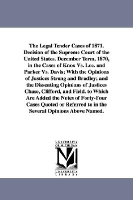 The Legal Tender Cases of 1871. Decision of the Supreme Court of the United States. December Term, 1870, in the Cases of Knox vs. Lee. and Parker vs.