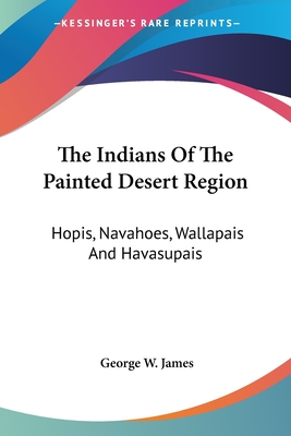 The Indians Of The Painted Desert Region: Hopis, Navahoes, Wallapais And Havasupais