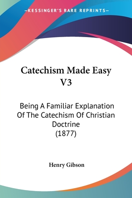 Catechism Made Easy V3: Being A Familiar Explanation Of The Catechism Of Christian Doctrine (1877)