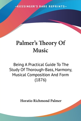 Palmer's Theory Of Music: Being A Practical Guide To The Study Of Thorough-Bass, Harmony, Musical Composition And Form (1876)
