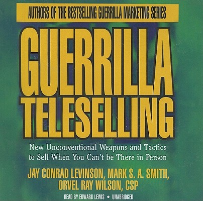 Guerrilla Teleselling: New Unconventional Weapons and Tactics to Sell When You Can't Be There in Person