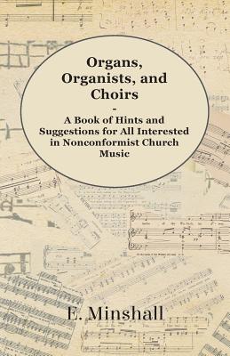 Organs, Organists, and Choirs - A Book of Hints and Suggestions for All Interested in Nonconformist Church Music